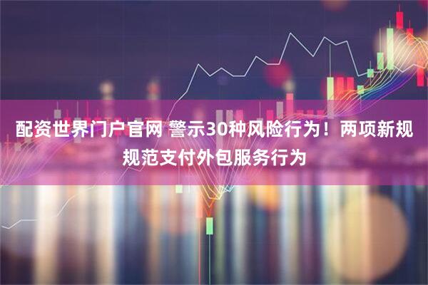 配资世界门户官网 警示30种风险行为！两项新规规范支付外包服务行为