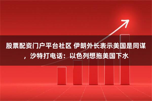 股票配资门户平台社区 伊朗外长表示美国是同谋，沙特打电话：以色列想拖美国下水