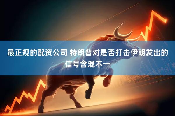最正规的配资公司 特朗普对是否打击伊朗发出的信号含混不一