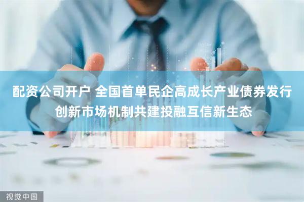 配资公司开户 全国首单民企高成长产业债券发行 创新市场机制共建投融互信新生态