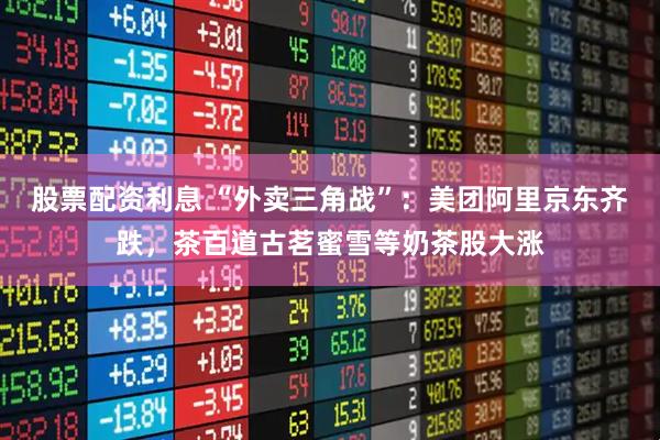 股票配资利息 “外卖三角战”：美团阿里京东齐跌，茶百道古茗蜜雪等奶茶股大涨