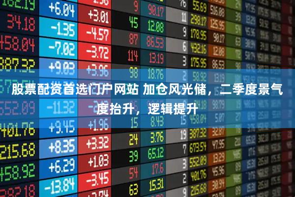股票配资首选门户网站 加仓风光储，二季度景气度抬升，逻辑提升