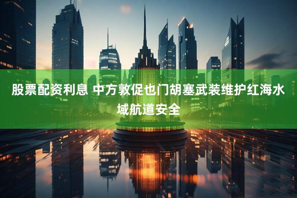 股票配资利息 中方敦促也门胡塞武装维护红海水域航道安全