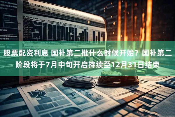 股票配资利息 国补第二批什么时候开始？国补第二阶段将于7月中旬开启持续至12月31日结束