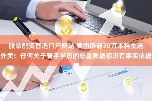 股票配资首选门户网站 美团辟谣30万本科生送外卖：任何关于骑手学历的总量数据都没有事实依据