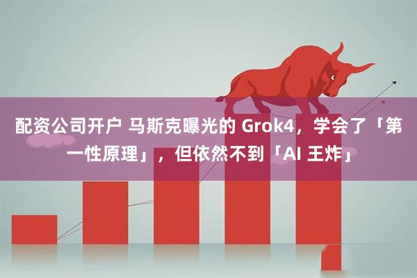 配资公司开户 马斯克曝光的 Grok4，学会了「第一性原理」，但依然不到「AI 王炸」