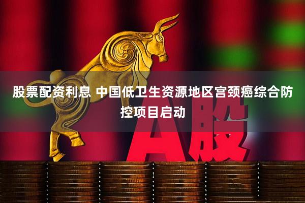 股票配资利息 中国低卫生资源地区宫颈癌综合防控项目启动