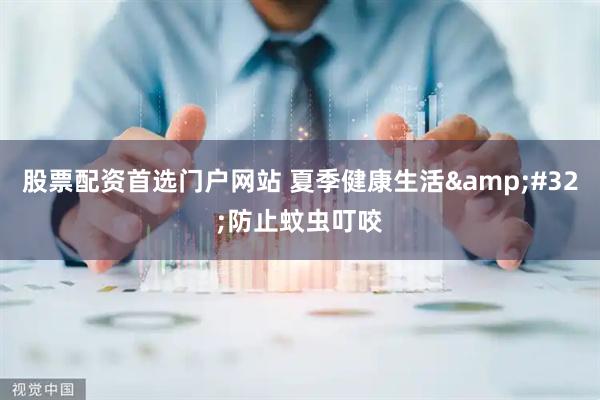 股票配资首选门户网站 夏季健康生活&#32;防止蚊虫叮咬