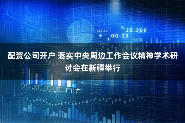 配资公司开户 落实中央周边工作会议精神学术研讨会在新疆举行