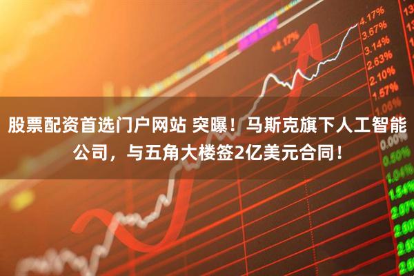 股票配资首选门户网站 突曝！马斯克旗下人工智能公司，与五角大楼签2亿美元合同！