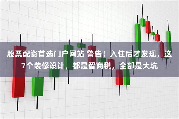 股票配资首选门户网站 警告！入住后才发现，这7个装修设计，都是智商税，全部是大坑