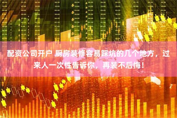 配资公司开户 厨房装修容易踩坑的几个地方，过来人一次性告诉你，再装不后悔！