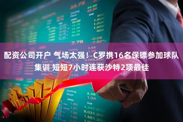 配资公司开户 气场太强！C罗携16名保镖参加球队集训 短短7小时连获沙特2项最佳