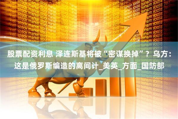股票配资利息 泽连斯基将被“密谋换掉”？乌方：这是俄罗斯编造的离间计_美英_方面_国防部
