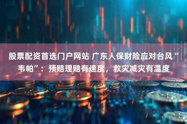 股票配资首选门户网站 广东人保财险应对台风“韦帕”：预赔理赔有速度，救灾减灾有温度