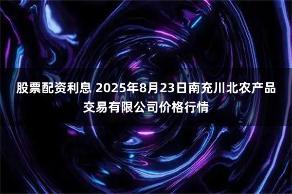 股票配资利息 2025年8月23日南充川北农产品交易有限公司价格行情