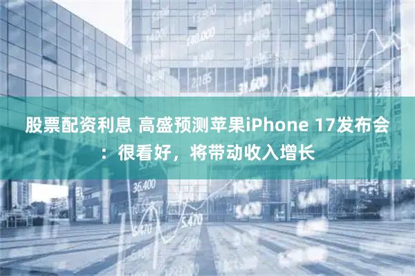 股票配资利息 高盛预测苹果iPhone 17发布会：很看好，将带动收入增长