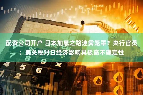 配资公司开户 日本加息之路迷雾笼罩？央行官员：美关税对日经济影响具极高不确定性