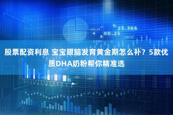 股票配资利息 宝宝眼脑发育黄金期怎么补？5款优质DHA奶粉帮你精准选