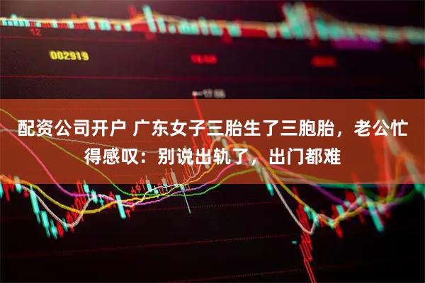 配资公司开户 广东女子三胎生了三胞胎，老公忙得感叹：别说出轨了，出门都难