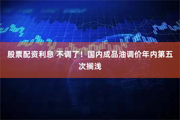 股票配资利息 不调了！国内成品油调价年内第五次搁浅