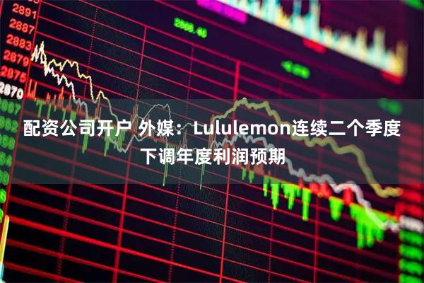 配资公司开户 外媒：Lululemon连续二个季度下调年度利润预期