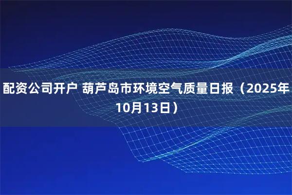 配资公司开户 葫芦岛市环境空气质量日报（2025年10月13日）