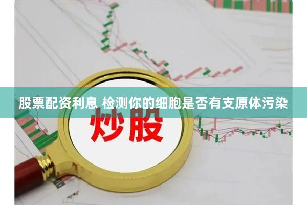 股票配资利息 检测你的细胞是否有支原体污染