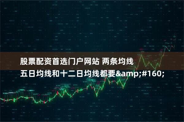 股票配资首选门户网站 两条均线
五日均线和十二日均线都要&#160;